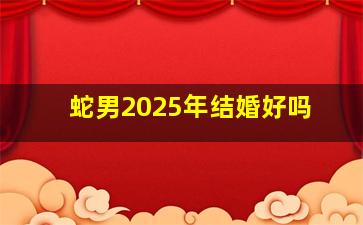 蛇男2025年结婚好吗