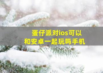 蛋仔派对ios可以和安卓一起玩吗手机