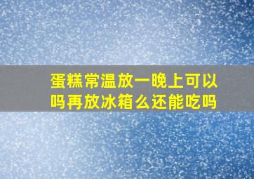 蛋糕常温放一晚上可以吗再放冰箱么还能吃吗