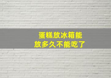 蛋糕放冰箱能放多久不能吃了