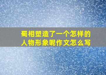 蜀相塑造了一个怎样的人物形象呢作文怎么写