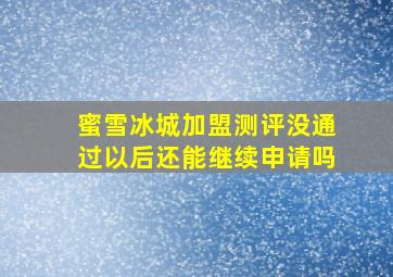 蜜雪冰城加盟测评没通过以后还能继续申请吗