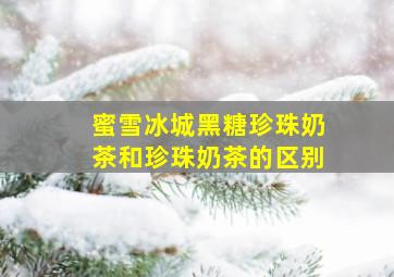 蜜雪冰城黑糖珍珠奶茶和珍珠奶茶的区别