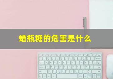 蜡瓶糖的危害是什么