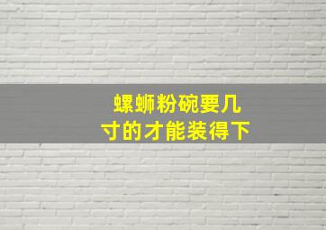 螺蛳粉碗要几寸的才能装得下