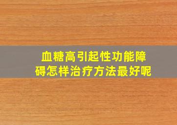 血糖高引起性功能障碍怎样治疗方法最好呢