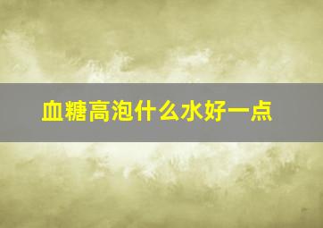 血糖高泡什么水好一点