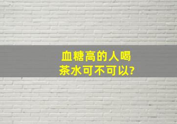 血糖高的人喝茶水可不可以?