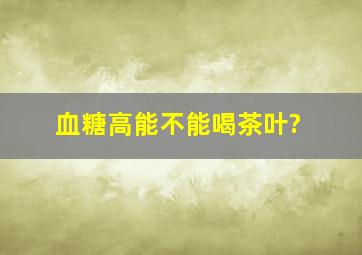 血糖高能不能喝茶叶?