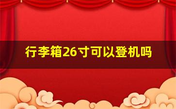 行李箱26寸可以登机吗