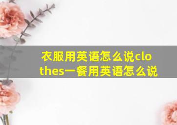 衣服用英语怎么说clothes一餐用英语怎么说