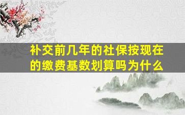 补交前几年的社保按现在的缴费基数划算吗为什么