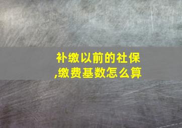 补缴以前的社保,缴费基数怎么算