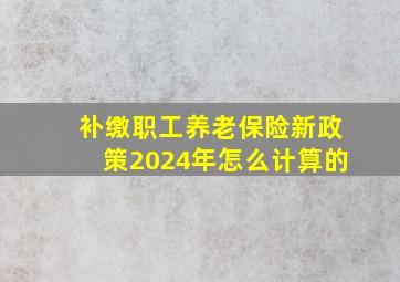 补缴职工养老保险新政策2024年怎么计算的