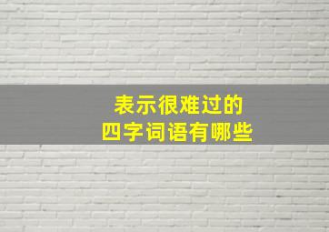 表示很难过的四字词语有哪些