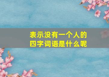 表示没有一个人的四字词语是什么呢