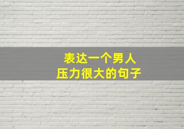 表达一个男人压力很大的句子