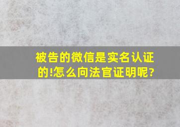 被告的微信是实名认证的!怎么向法官证明呢?