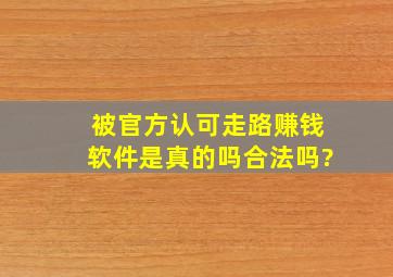 被官方认可走路赚钱软件是真的吗合法吗?