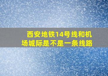 西安地铁14号线和机场城际是不是一条线路