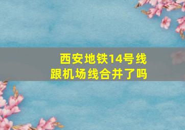 西安地铁14号线跟机场线合并了吗