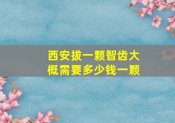 西安拔一颗智齿大概需要多少钱一颗