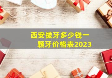 西安拔牙多少钱一颗牙价格表2023