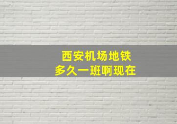 西安机场地铁多久一班啊现在