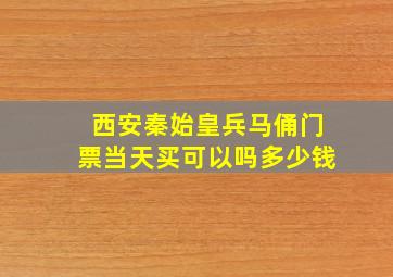 西安秦始皇兵马俑门票当天买可以吗多少钱