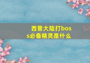 西普大陆打boss必备精灵是什么