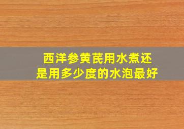 西洋参黄芪用水煮还是用多少度的水泡最好