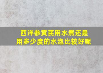 西洋参黄芪用水煮还是用多少度的水泡比较好呢