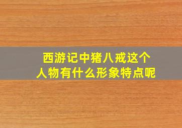 西游记中猪八戒这个人物有什么形象特点呢