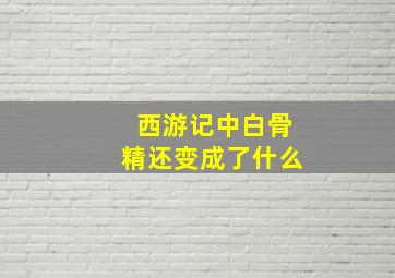 西游记中白骨精还变成了什么