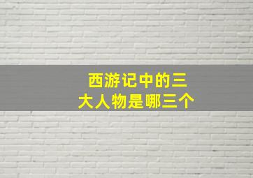 西游记中的三大人物是哪三个