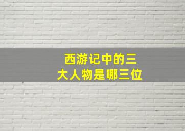 西游记中的三大人物是哪三位