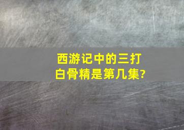 西游记中的三打白骨精是第几集?