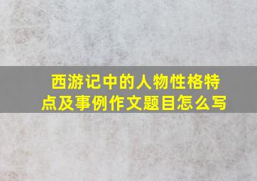 西游记中的人物性格特点及事例作文题目怎么写