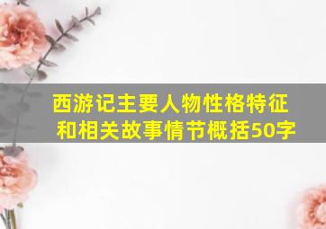 西游记主要人物性格特征和相关故事情节概括50字