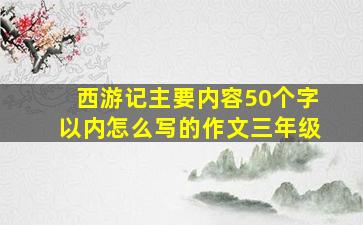 西游记主要内容50个字以内怎么写的作文三年级