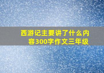 西游记主要讲了什么内容300字作文三年级