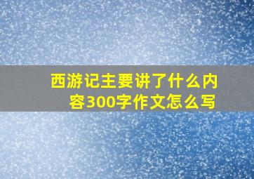 西游记主要讲了什么内容300字作文怎么写