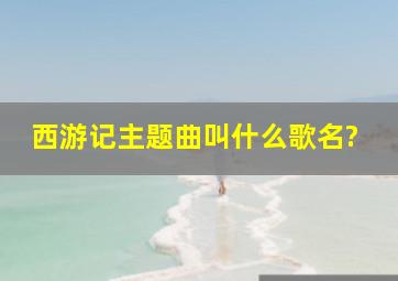 西游记主题曲叫什么歌名?