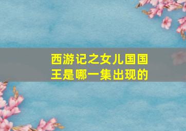 西游记之女儿国国王是哪一集出现的