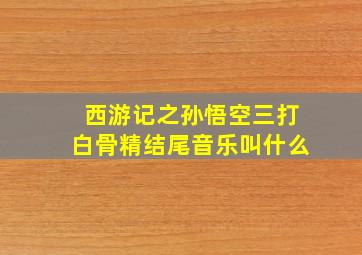 西游记之孙悟空三打白骨精结尾音乐叫什么