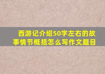 西游记介绍50字左右的故事情节概括怎么写作文题目