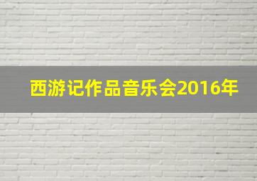 西游记作品音乐会2016年