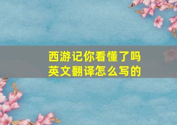 西游记你看懂了吗英文翻译怎么写的