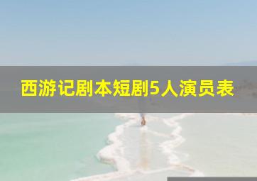 西游记剧本短剧5人演员表