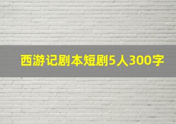 西游记剧本短剧5人300字